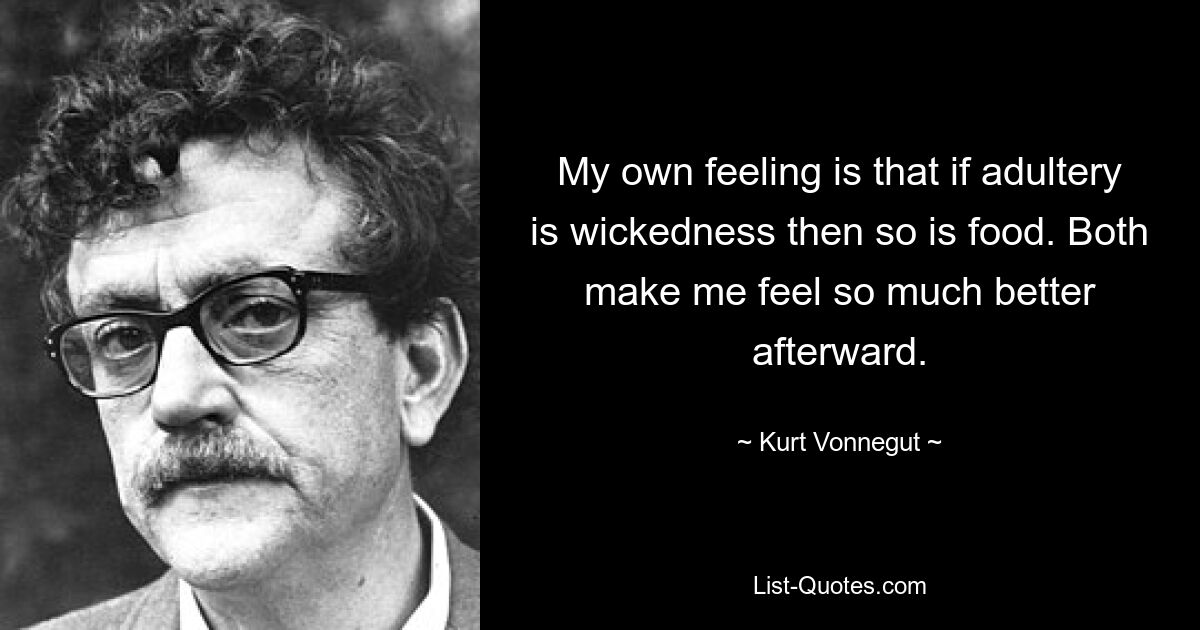 My own feeling is that if adultery is wickedness then so is food. Both make me feel so much better afterward. — © Kurt Vonnegut