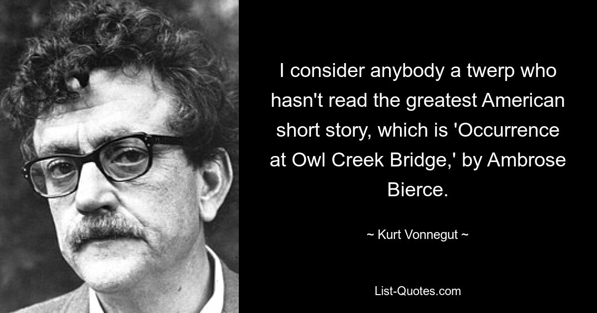 I consider anybody a twerp who hasn't read the greatest American short story, which is 'Occurrence at Owl Creek Bridge,' by Ambrose Bierce. — © Kurt Vonnegut