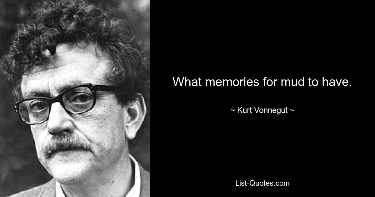 What memories for mud to have. — © Kurt Vonnegut