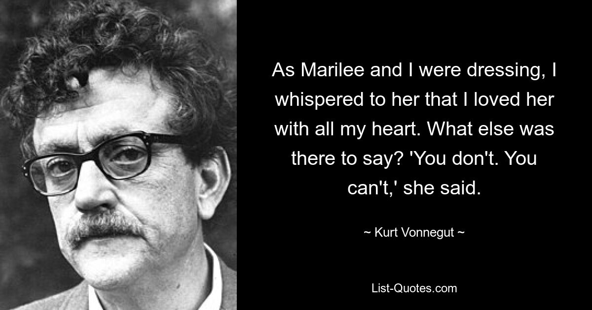 As Marilee and I were dressing, I whispered to her that I loved her with all my heart. What else was there to say? 'You don't. You can't,' she said. — © Kurt Vonnegut