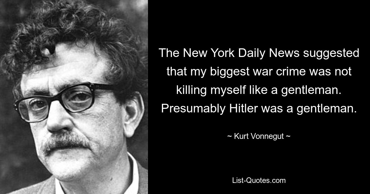 The New York Daily News suggested that my biggest war crime was not killing myself like a gentleman. Presumably Hitler was a gentleman. — © Kurt Vonnegut