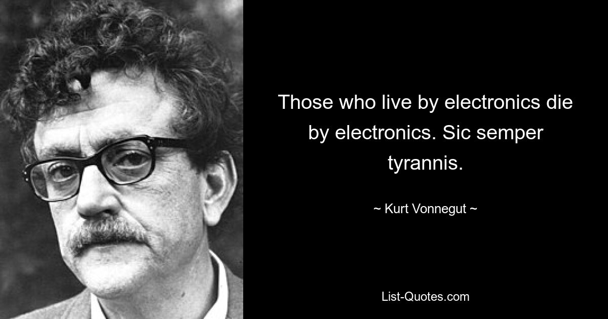 Those who live by electronics die by electronics. Sic semper tyrannis. — © Kurt Vonnegut