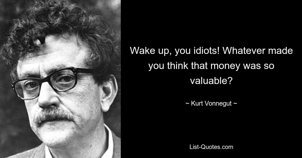 Wake up, you idiots! Whatever made you think that money was so valuable? — © Kurt Vonnegut