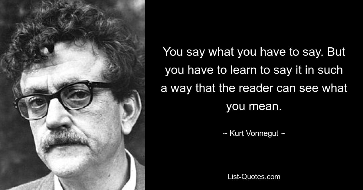 You say what you have to say. But you have to learn to say it in such a way that the reader can see what you mean. — © Kurt Vonnegut