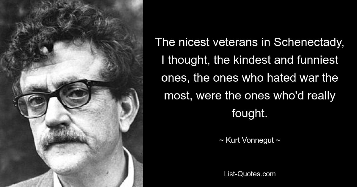 The nicest veterans in Schenectady, I thought, the kindest and funniest ones, the ones who hated war the most, were the ones who'd really fought. — © Kurt Vonnegut