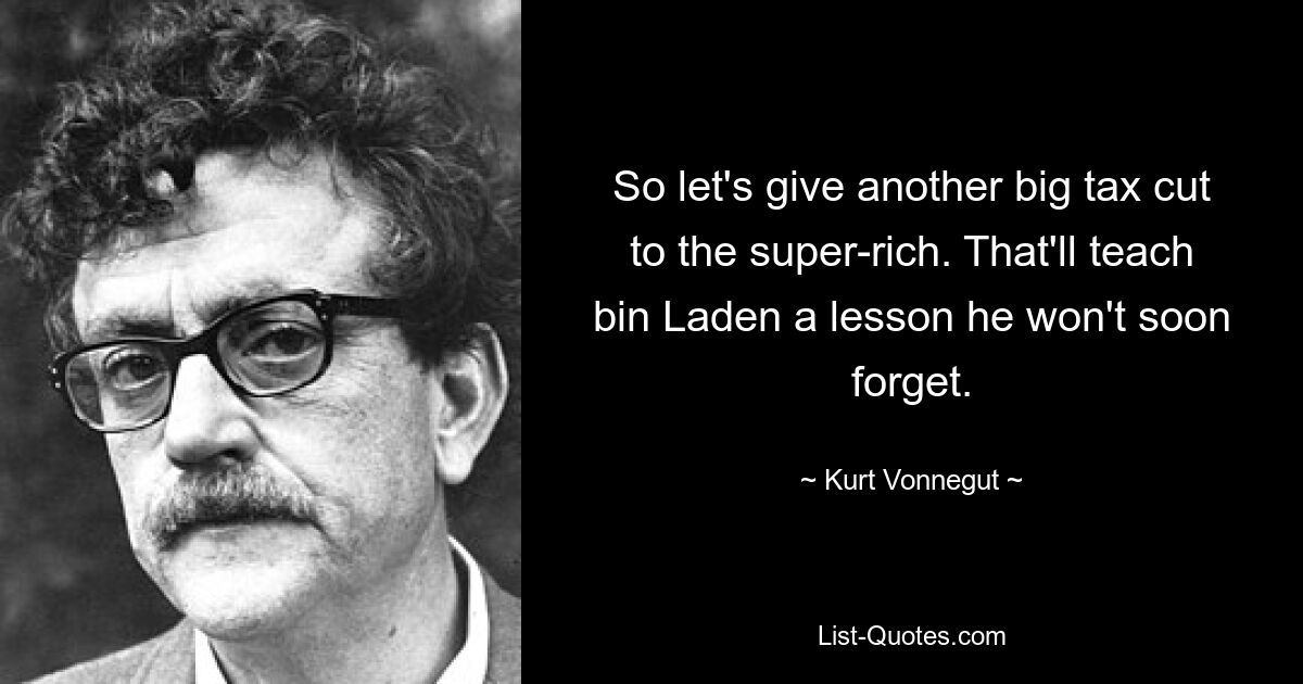 So let's give another big tax cut to the super-rich. That'll teach bin Laden a lesson he won't soon forget. — © Kurt Vonnegut