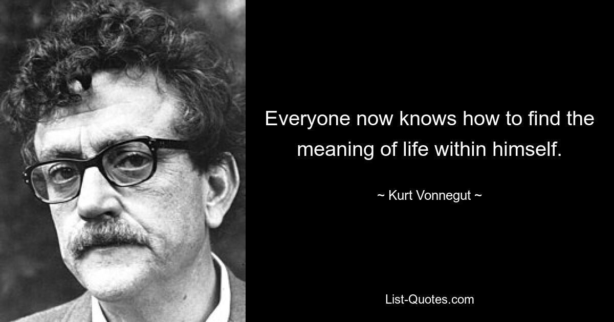 Everyone now knows how to find the meaning of life within himself. — © Kurt Vonnegut