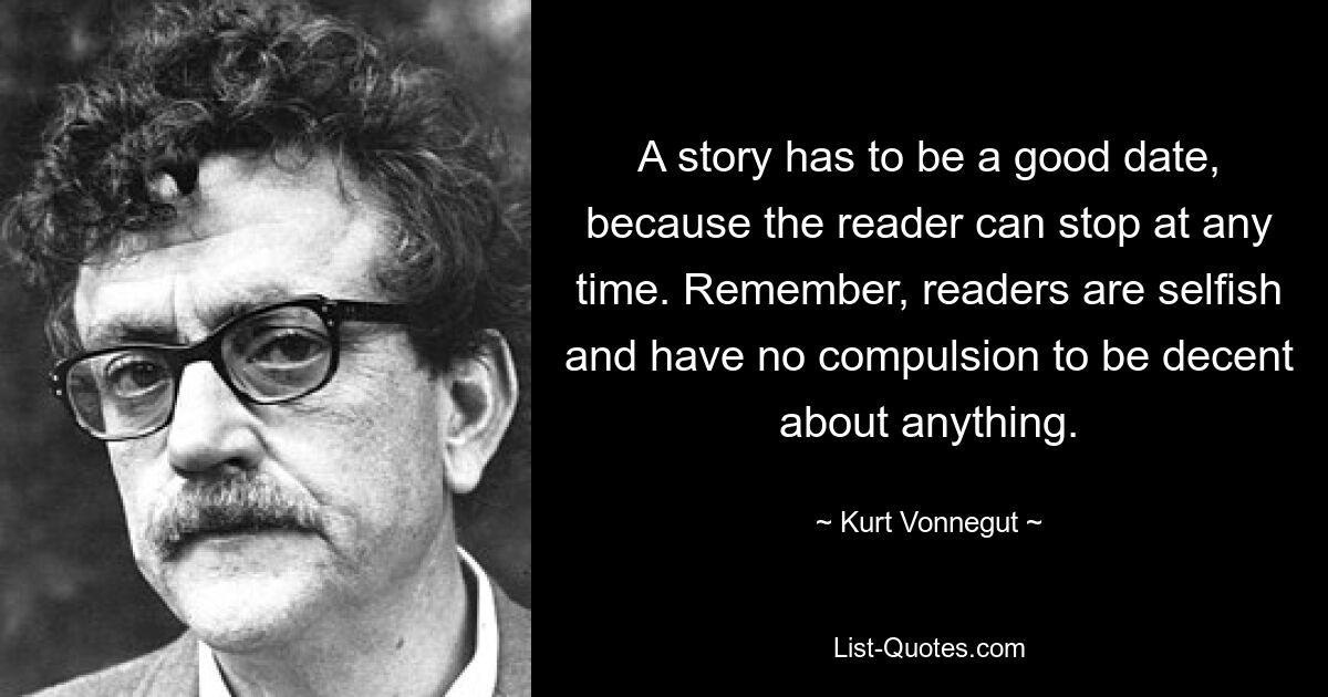 A story has to be a good date, because the reader can stop at any time. Remember, readers are selfish and have no compulsion to be decent about anything. — © Kurt Vonnegut