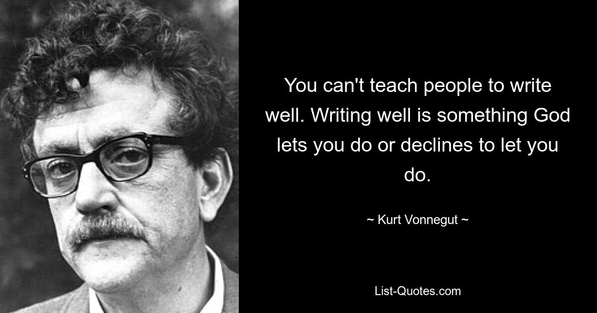 You can't teach people to write well. Writing well is something God lets you do or declines to let you do. — © Kurt Vonnegut