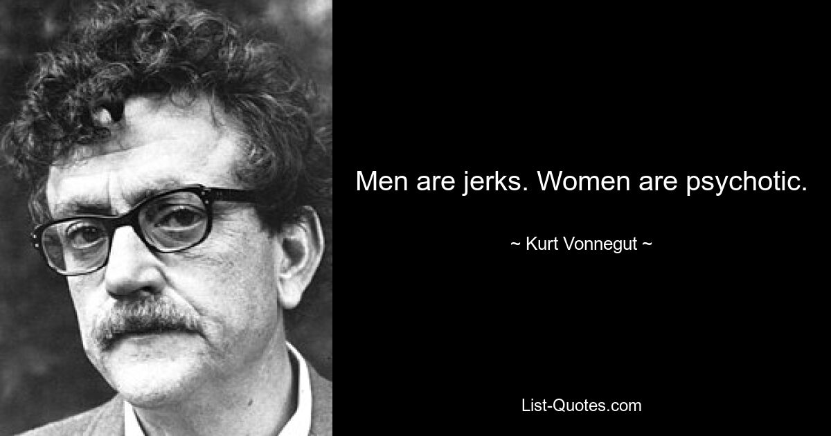 Men are jerks. Women are psychotic. — © Kurt Vonnegut