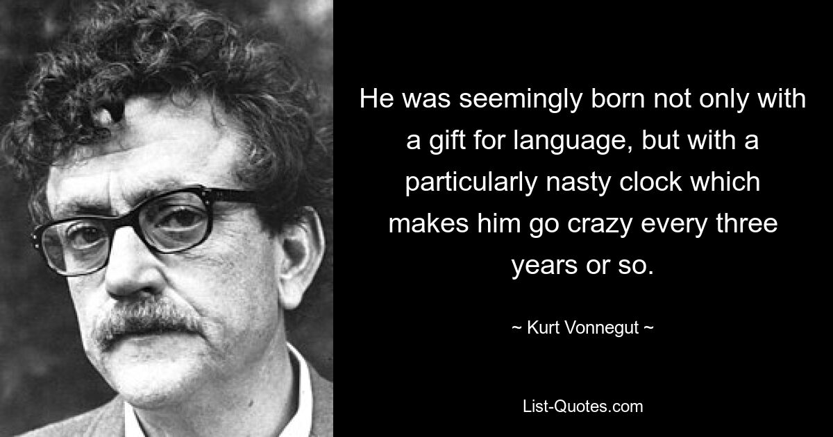 He was seemingly born not only with a gift for language, but with a particularly nasty clock which makes him go crazy every three years or so. — © Kurt Vonnegut