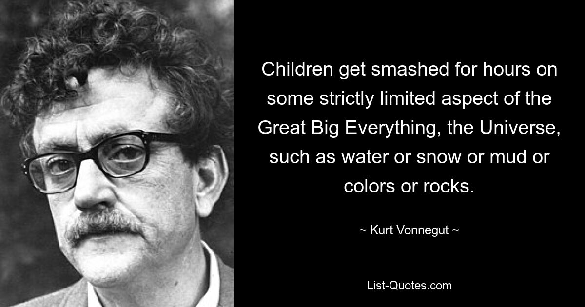 Children get smashed for hours on some strictly limited aspect of the Great Big Everything, the Universe, such as water or snow or mud or colors or rocks. — © Kurt Vonnegut