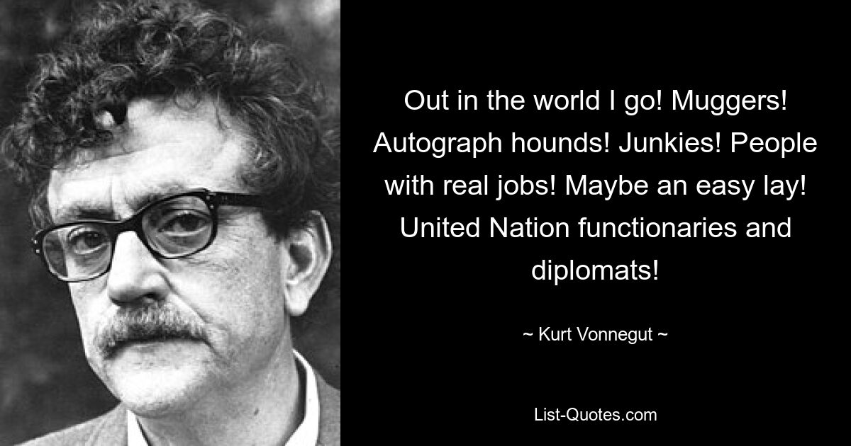 Out in the world I go! Muggers! Autograph hounds! Junkies! People with real jobs! Maybe an easy lay! United Nation functionaries and diplomats! — © Kurt Vonnegut