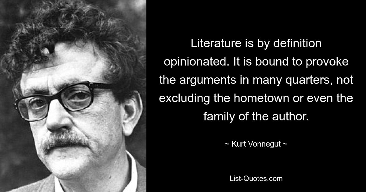 Literature is by definition opinionated. It is bound to provoke the arguments in many quarters, not excluding the hometown or even the family of the author. — © Kurt Vonnegut