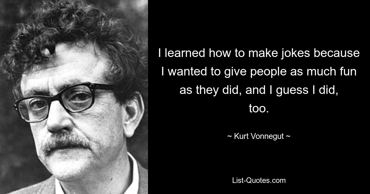 I learned how to make jokes because I wanted to give people as much fun as they did, and I guess I did, too. — © Kurt Vonnegut