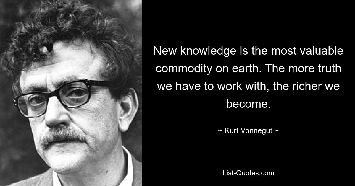 New knowledge is the most valuable commodity on earth. The more truth we have to work with, the richer we become. — © Kurt Vonnegut