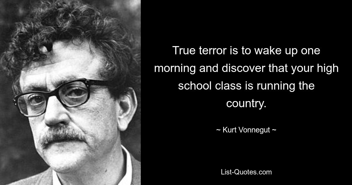 True terror is to wake up one morning and discover that your high school class is running the country. — © Kurt Vonnegut