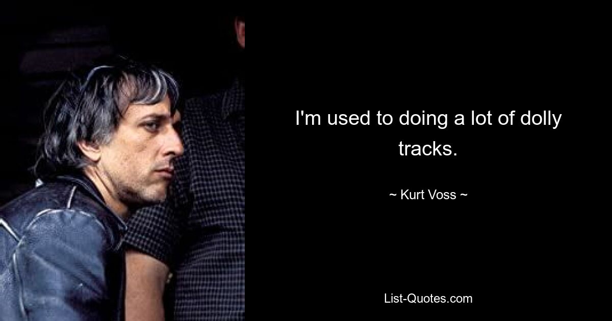 I'm used to doing a lot of dolly tracks. — © Kurt Voss