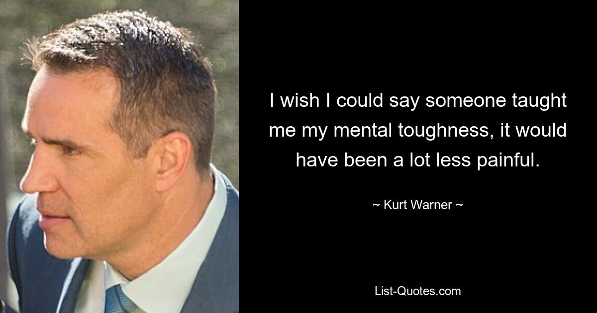 I wish I could say someone taught me my mental toughness, it would have been a lot less painful. — © Kurt Warner