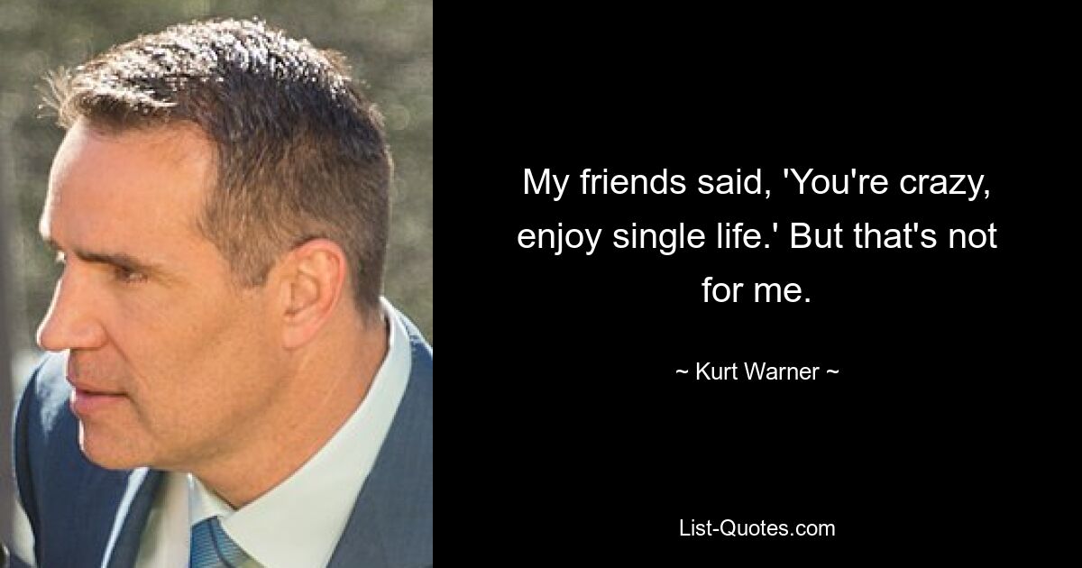 My friends said, 'You're crazy, enjoy single life.' But that's not for me. — © Kurt Warner