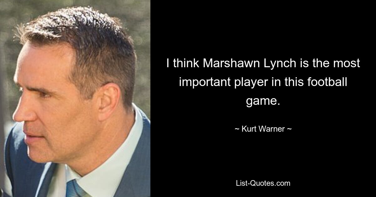 I think Marshawn Lynch is the most important player in this football game. — © Kurt Warner