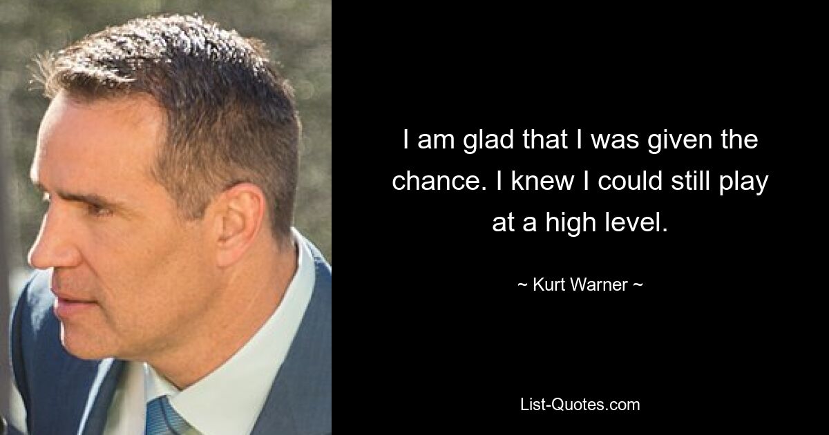 I am glad that I was given the chance. I knew I could still play at a high level. — © Kurt Warner