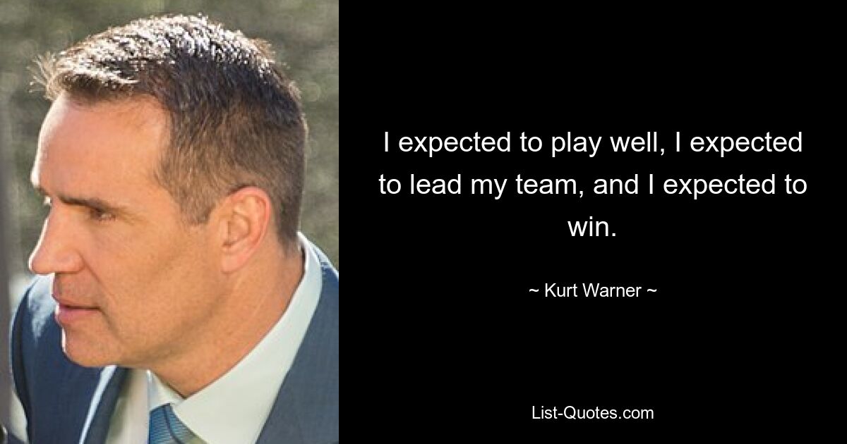 I expected to play well, I expected to lead my team, and I expected to win. — © Kurt Warner