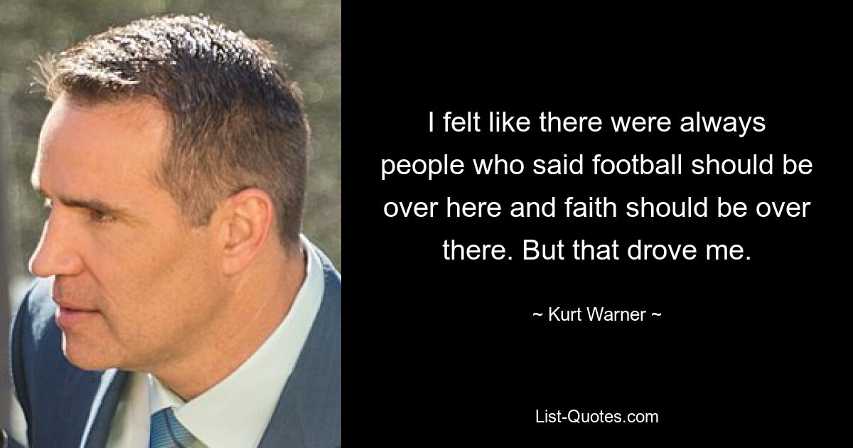 I felt like there were always people who said football should be over here and faith should be over there. But that drove me. — © Kurt Warner