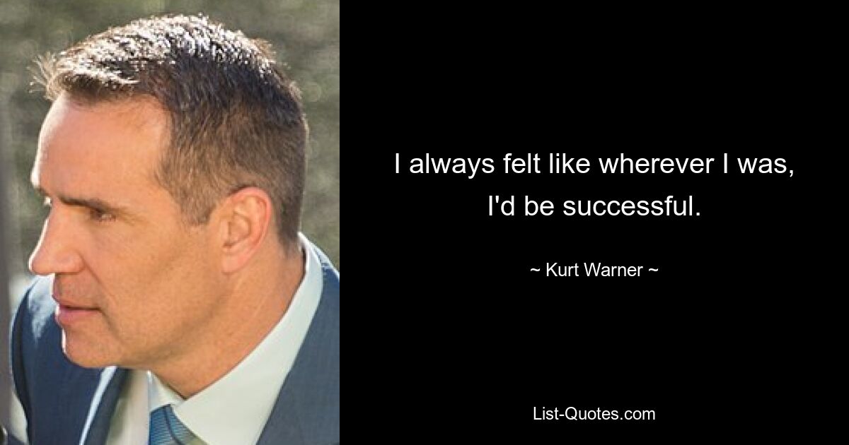 I always felt like wherever I was, I'd be successful. — © Kurt Warner