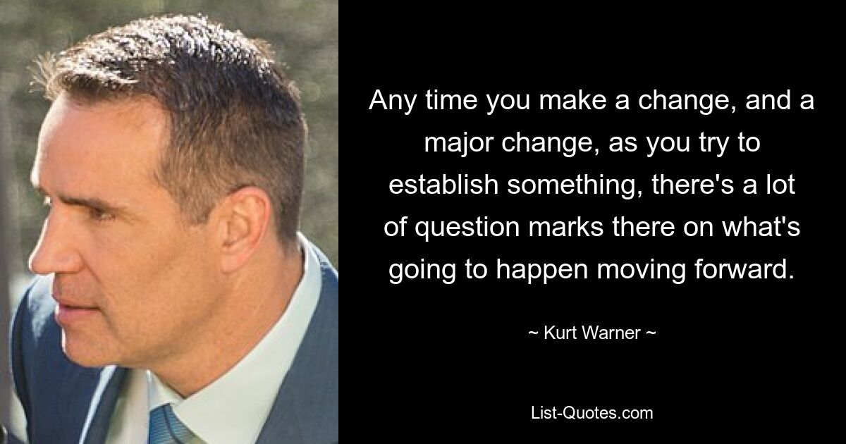 Any time you make a change, and a major change, as you try to establish something, there's a lot of question marks there on what's going to happen moving forward. — © Kurt Warner