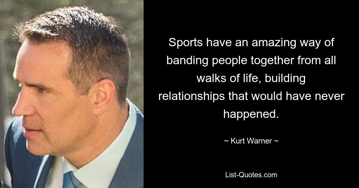 Sports have an amazing way of banding people together from all walks of life, building relationships that would have never happened. — © Kurt Warner