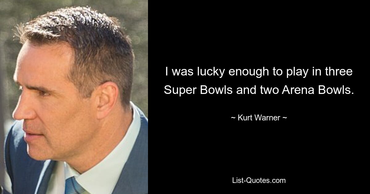 I was lucky enough to play in three Super Bowls and two Arena Bowls. — © Kurt Warner