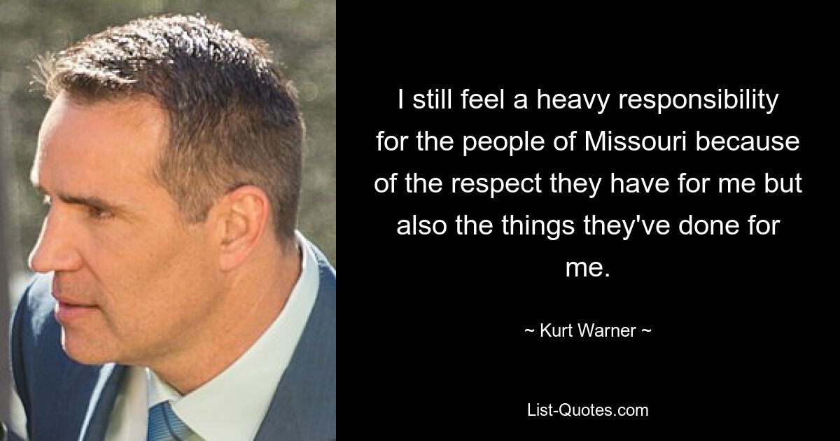 I still feel a heavy responsibility for the people of Missouri because of the respect they have for me but also the things they've done for me. — © Kurt Warner