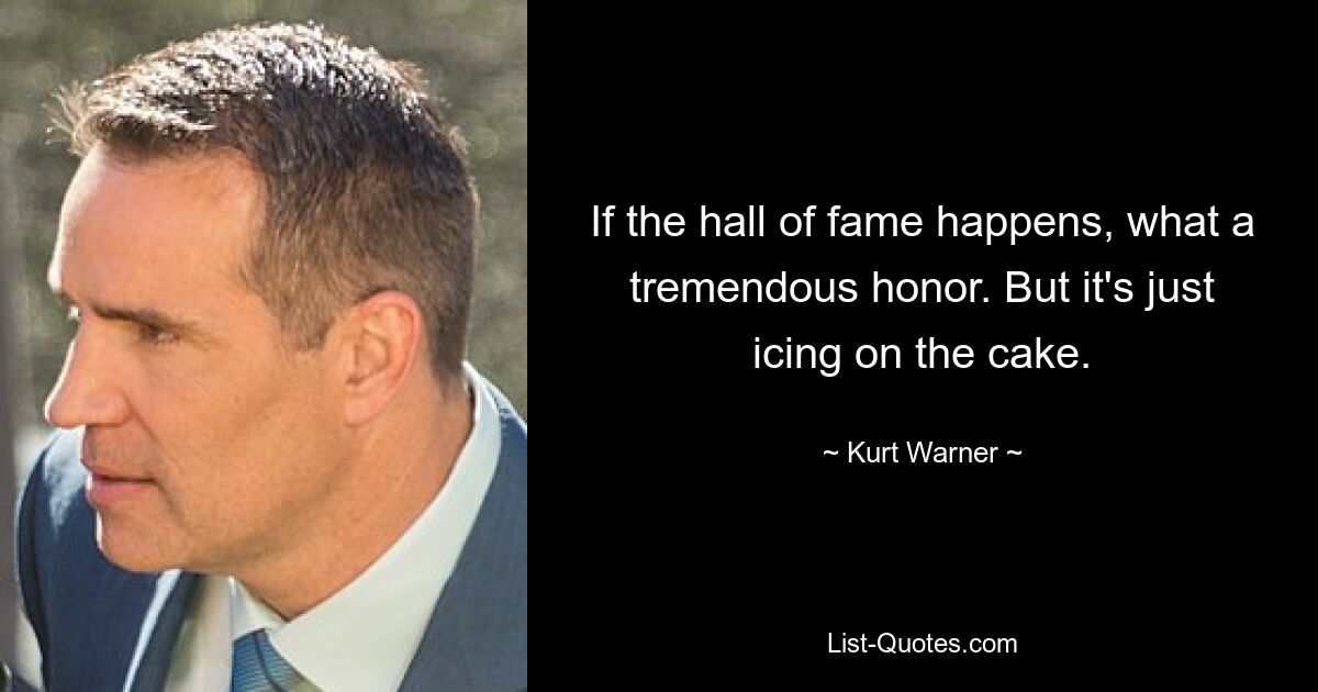 If the hall of fame happens, what a tremendous honor. But it's just icing on the cake. — © Kurt Warner