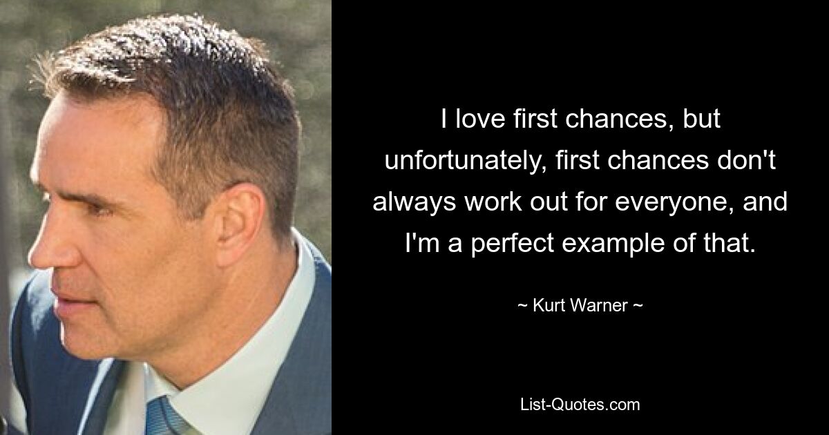 I love first chances, but unfortunately, first chances don't always work out for everyone, and I'm a perfect example of that. — © Kurt Warner