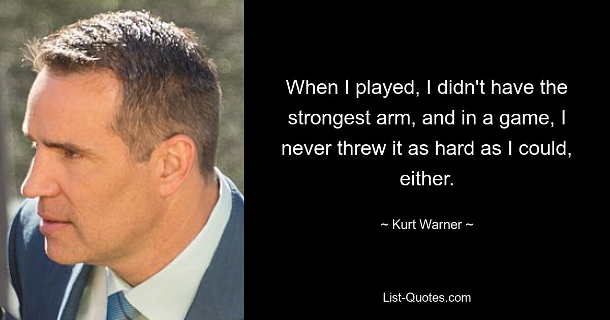 When I played, I didn't have the strongest arm, and in a game, I never threw it as hard as I could, either. — © Kurt Warner