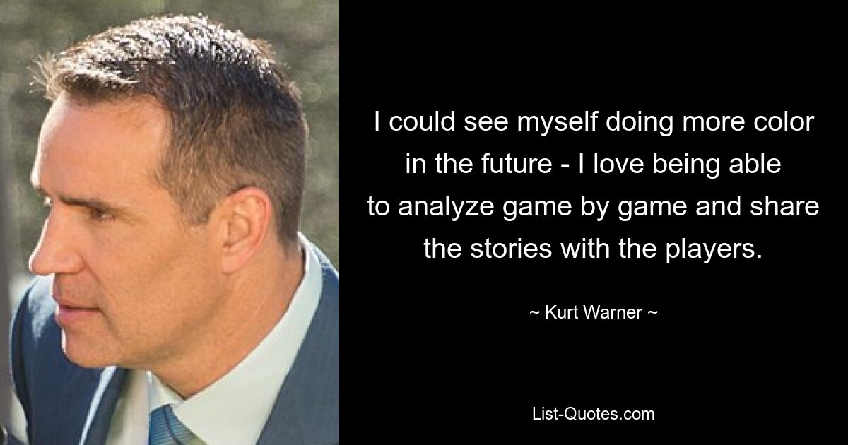 I could see myself doing more color in the future - I love being able to analyze game by game and share the stories with the players. — © Kurt Warner