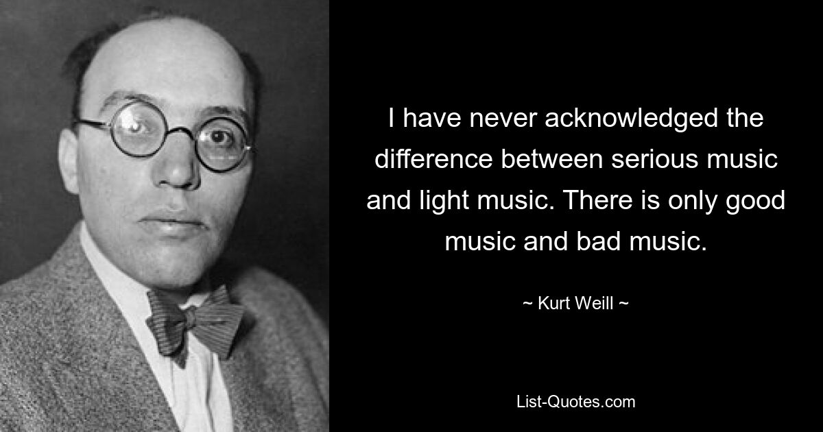 I have never acknowledged the difference between serious music and light music. There is only good music and bad music. — © Kurt Weill