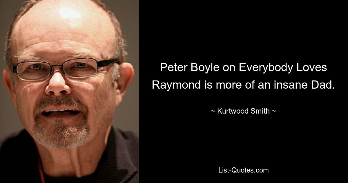 Peter Boyle on Everybody Loves Raymond is more of an insane Dad. — © Kurtwood Smith