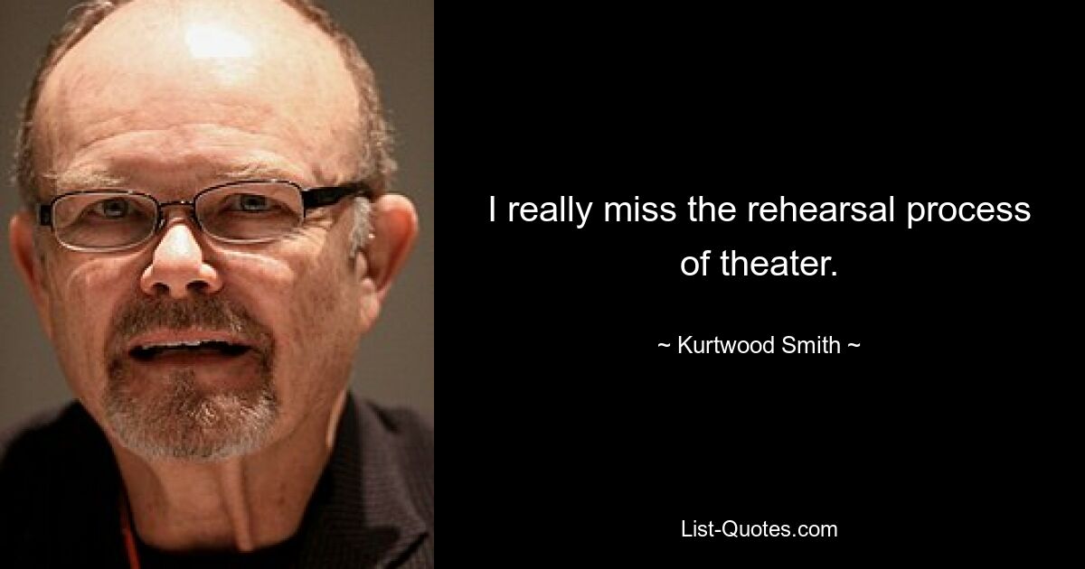 I really miss the rehearsal process of theater. — © Kurtwood Smith