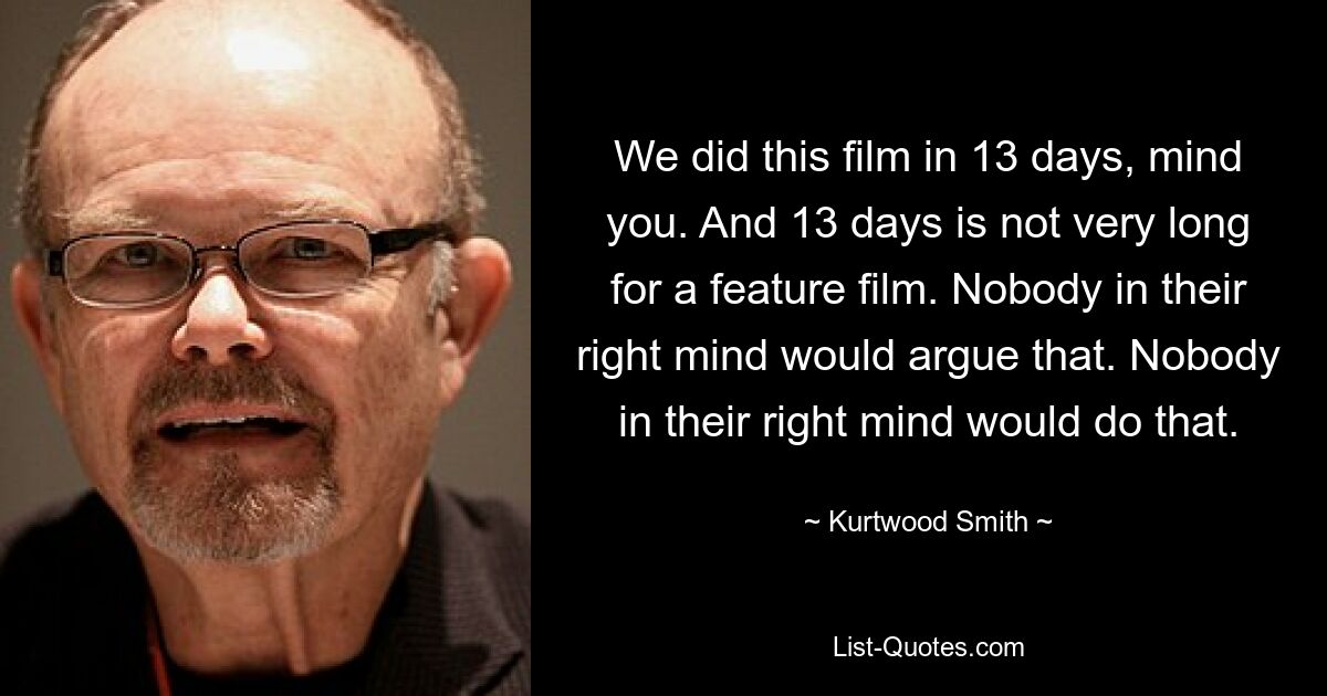 We did this film in 13 days, mind you. And 13 days is not very long for a feature film. Nobody in their right mind would argue that. Nobody in their right mind would do that. — © Kurtwood Smith