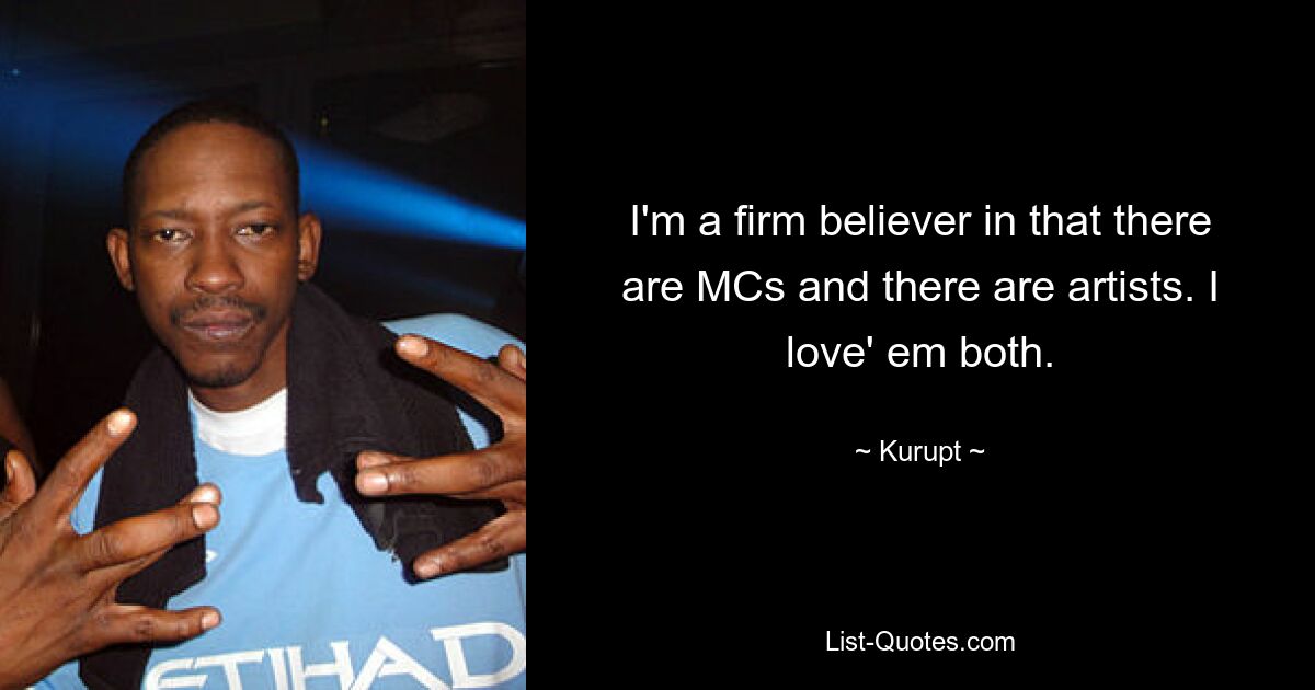 I'm a firm believer in that there are MCs and there are artists. I love' em both. — © Kurupt