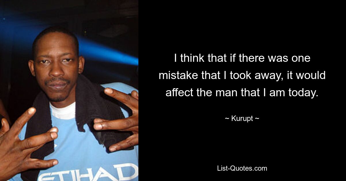 I think that if there was one mistake that I took away, it would affect the man that I am today. — © Kurupt