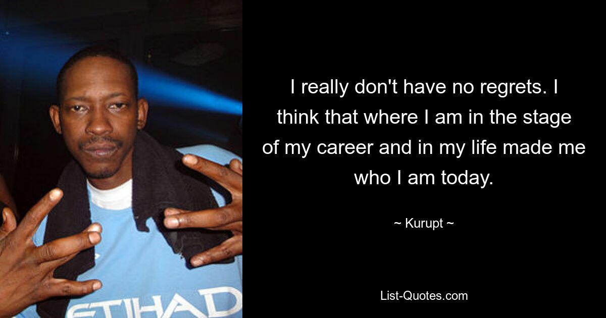 I really don't have no regrets. I think that where I am in the stage of my career and in my life made me who I am today. — © Kurupt