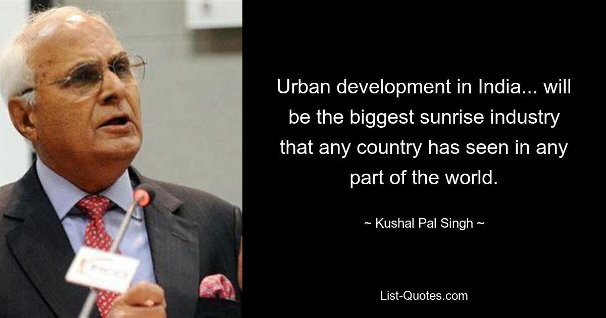 Urban development in India... will be the biggest sunrise industry that any country has seen in any part of the world. — © Kushal Pal Singh