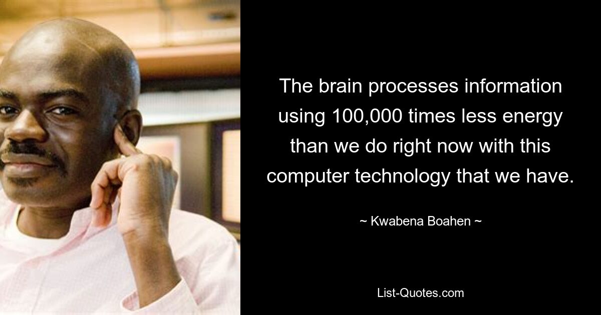 The brain processes information using 100,000 times less energy than we do right now with this computer technology that we have. — © Kwabena Boahen