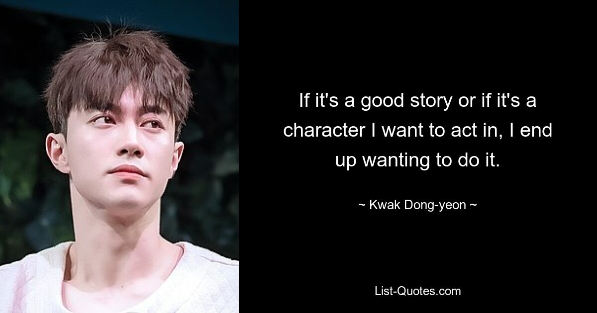 If it's a good story or if it's a character I want to act in, I end up wanting to do it. — © Kwak Dong-yeon