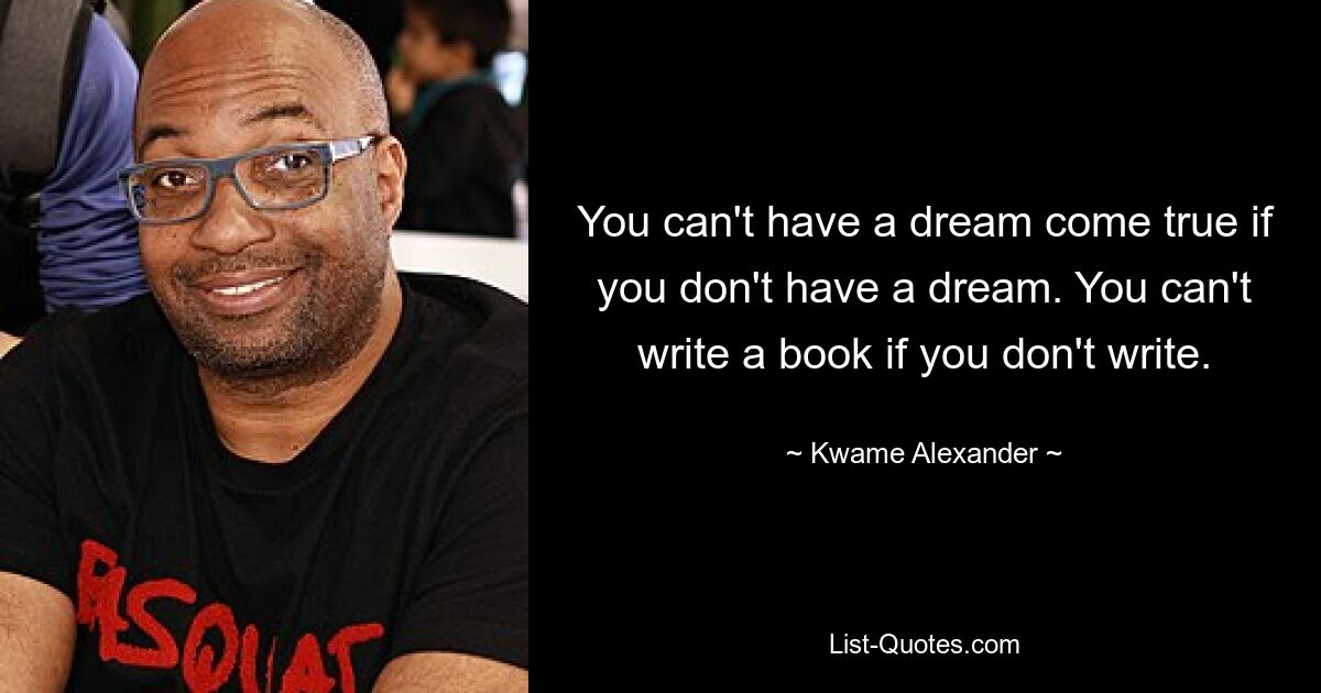 You can't have a dream come true if you don't have a dream. You can't write a book if you don't write. — © Kwame Alexander