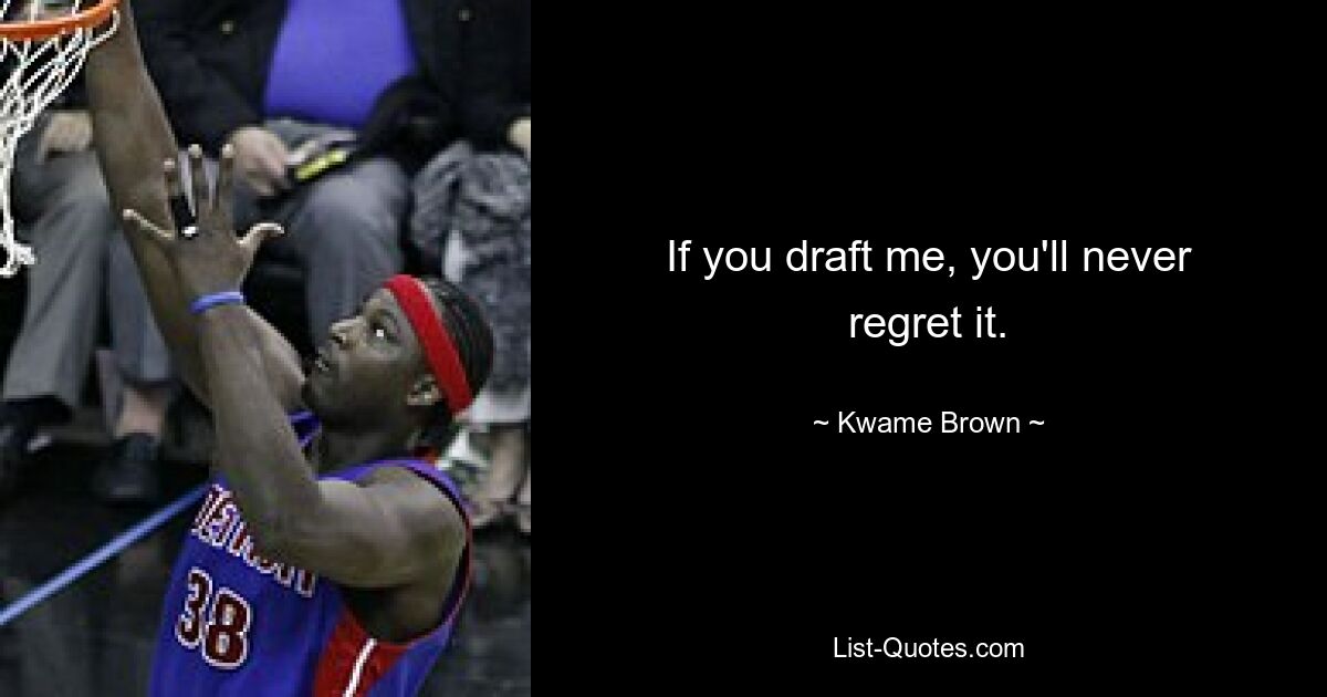 If you draft me, you'll never regret it. — © Kwame Brown