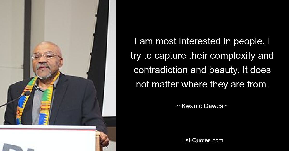 I am most interested in people. I try to capture their complexity and contradiction and beauty. It does not matter where they are from. — © Kwame Dawes